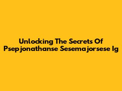 Unlocking The Secrets Of Psepjonathanse Sesemajorsese Ig