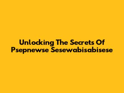 Unlocking The Secrets Of Psepnewse Sesewabisabisese