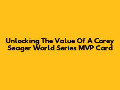 Unlocking The Value Of A Corey Seager World Series MVP Card