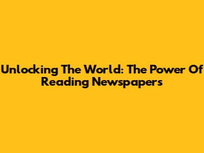 Unlocking The World: The Power Of Reading Newspapers