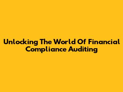 Unlocking The World Of Financial Compliance Auditing