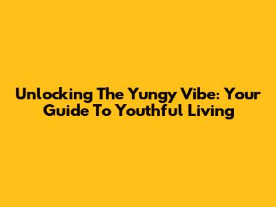 Unlocking The Yungy Vibe: Your Guide To Youthful Living