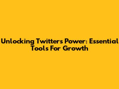 Unlocking Twitter's Power: Essential Tools For Growth