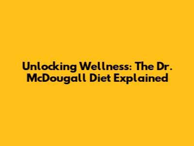 Unlocking Wellness: The Dr. McDougall Diet Explained