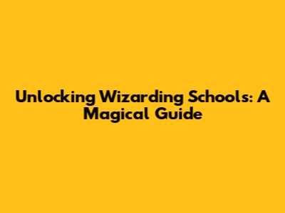 Unlocking Wizarding Schools: A Magical Guide