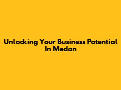 Unlocking Your Business Potential In Medan