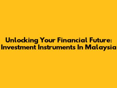 Unlocking Your Financial Future: Investment Instruments In Malaysia