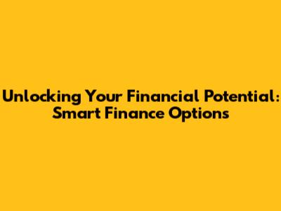 Unlocking Your Financial Potential: Smart Finance Options