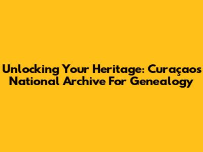 Unlocking Your Heritage: Curaçao's National Archive For Genealogy
