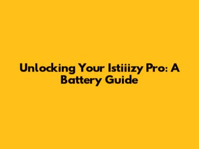 Unlocking Your Istiiizy Pro: A Battery Guide