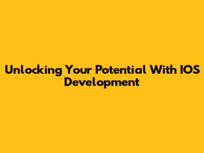 Unlocking Your Potential With IOS Development
