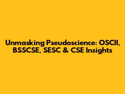 Unmasking Pseudoscience: OSCII, BSSCSE, SESC & CSE Insights