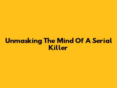 Unmasking The Mind Of A Serial Killer