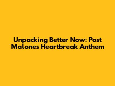 Unpacking 'Better Now': Post Malone's Heartbreak Anthem