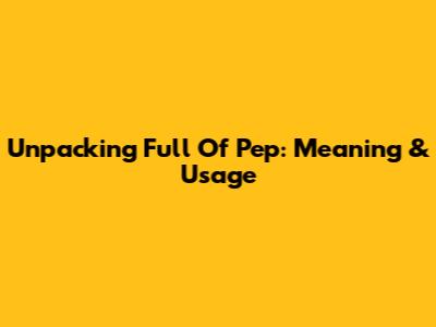 Unpacking 'Full Of Pep': Meaning & Usage