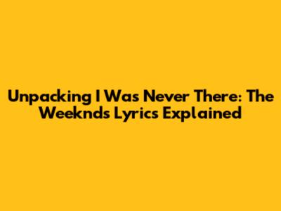 Unpacking 'I Was Never There': The Weeknd's Lyrics Explained