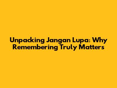 Unpacking 'Jangan Lupa': Why Remembering Truly Matters