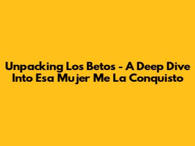 Unpacking 'Los Betos' - A Deep Dive Into 'Esa Mujer Me La Conquisto'