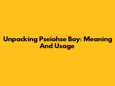 Unpacking 'Pseiohse Boy': Meaning And Usage