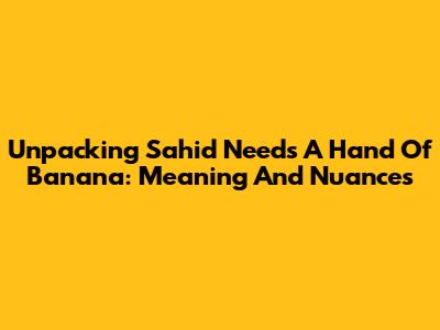 Unpacking 'Sahid Needs A Hand Of Banana': Meaning And Nuances