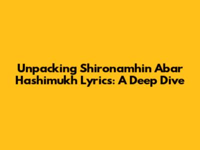 Unpacking 'Shironamhin Abar Hashimukh' Lyrics: A Deep Dive
