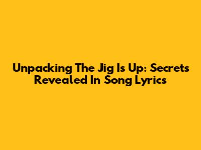 Unpacking 'The Jig Is Up': Secrets Revealed In Song Lyrics