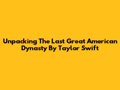 Unpacking 'The Last Great American Dynasty' By Taylor Swift