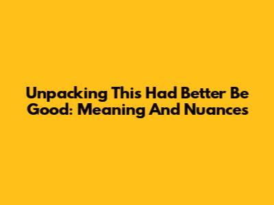 Unpacking 'This Had Better Be Good': Meaning And Nuances