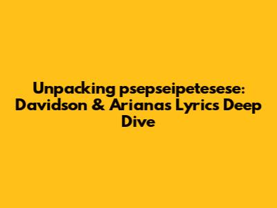 Unpacking 'psepseipetesese': Davidson & Ariana's Lyrics Deep Dive