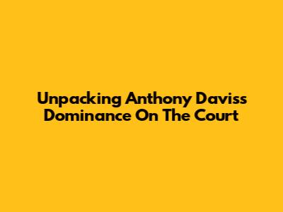 Unpacking Anthony Davis's Dominance On The Court