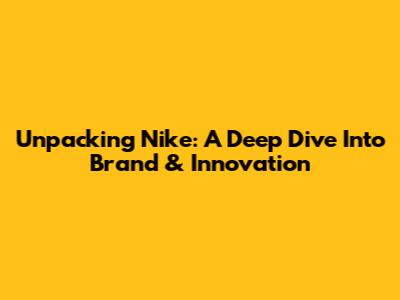 Unpacking Nike: A Deep Dive Into Brand & Innovation