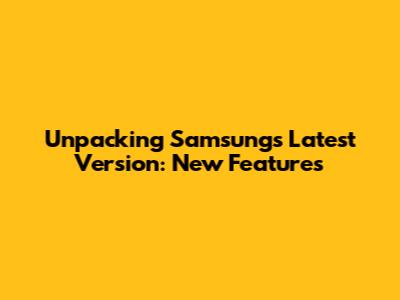 Unpacking Samsung's Latest Version: New Features