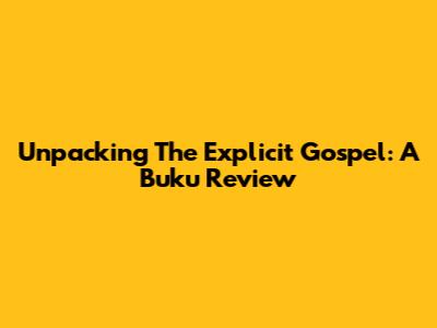 Unpacking The Explicit Gospel: A Buku Review