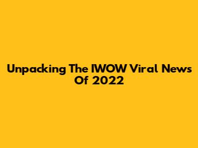 Unpacking The IWOW Viral News Of 2022