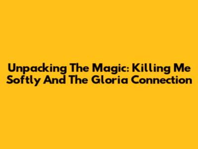 Unpacking The Magic: 'Killing Me Softly' And The Gloria Connection