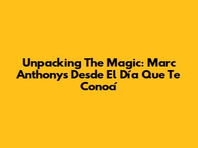 Unpacking The Magic: Marc Anthony's 'Desde El Día Que Te Conocí'