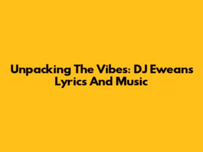Unpacking The Vibes: DJ Ewean's Lyrics And Music