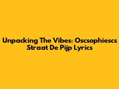 Unpacking The Vibes: Oscsophiesc's 'Straat De Pijp' Lyrics