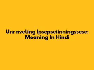 Unraveling 'Ipsepseiinningssese': Meaning In Hindi
