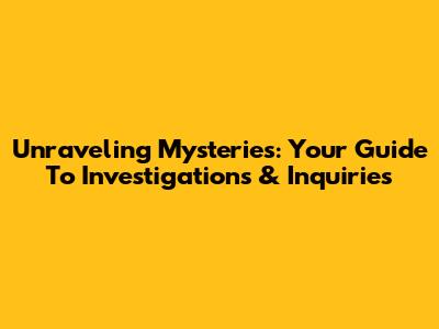 Unraveling Mysteries: Your Guide To Investigations & Inquiries