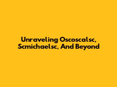 Unraveling Oscoscalsc, Scmichaelsc, And Beyond