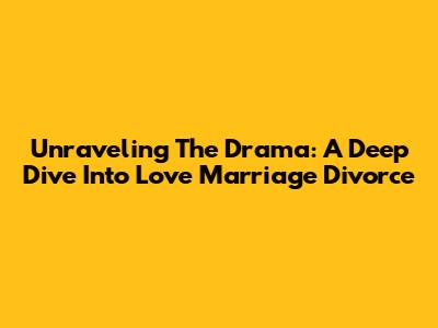 Unraveling The Drama: A Deep Dive Into Love Marriage Divorce