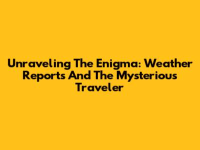 Unraveling The Enigma: Weather Reports And The Mysterious Traveler
