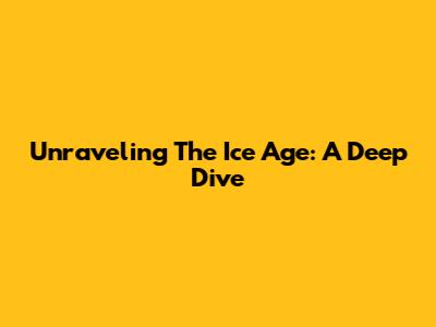 Unraveling The Ice Age: A Deep Dive