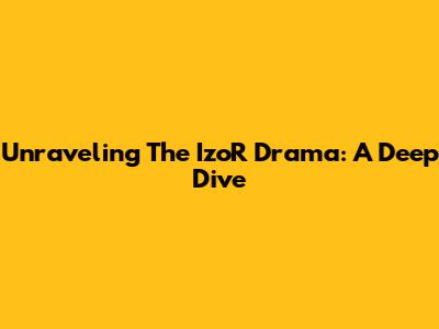 Unraveling The IzoR Drama: A Deep Dive
