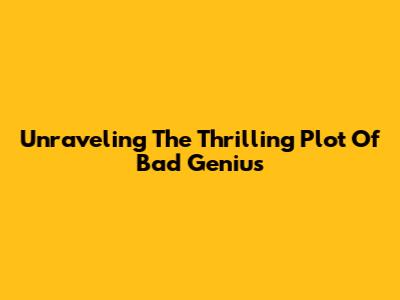 Unraveling The Thrilling Plot Of Bad Genius