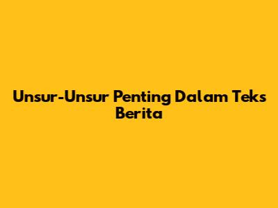 Unsur-Unsur Penting Dalam Teks Berita