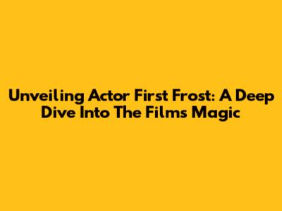 Unveiling 'Actor First Frost': A Deep Dive Into The Film's Magic