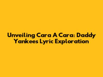 Unveiling 'Cara A Cara': Daddy Yankee's Lyric Exploration
