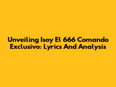 Unveiling 'Isoy El 666 Comando Exclusivo': Lyrics And Analysis